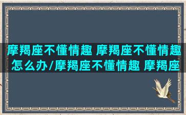 摩羯座不懂情趣 摩羯座不懂情趣怎么办/摩羯座不懂情趣 摩羯座不懂情趣怎么办-我的网站